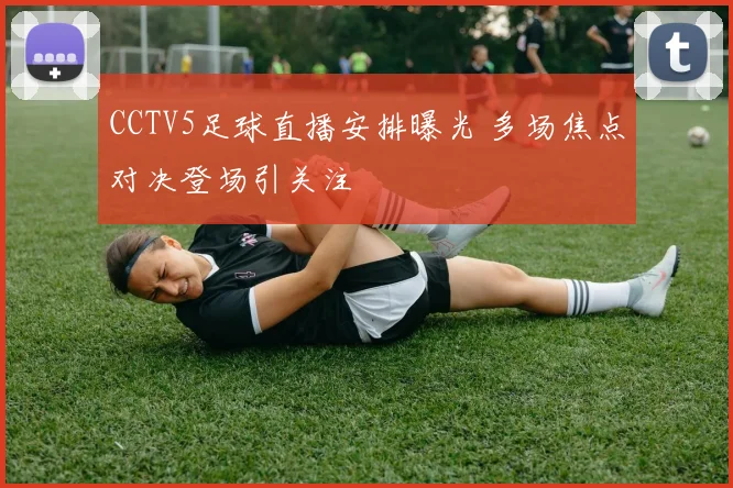 CCTV5足球直播安排曝光 多场焦点对决登场引关注