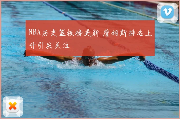 NBA历史篮板榜更新 詹姆斯排名上升引发关注