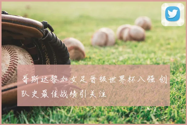 哥斯达黎加女足晋级世界杯八强 创队史最佳战绩引关注