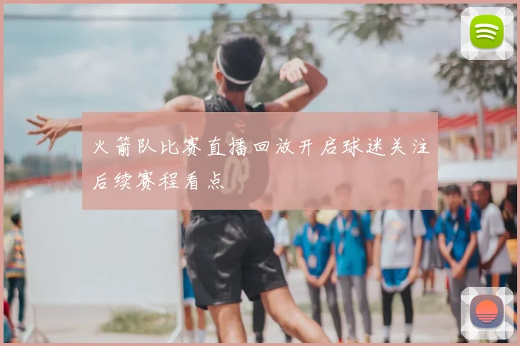 火箭队比赛直播回放开启球迷关注后续赛程看点