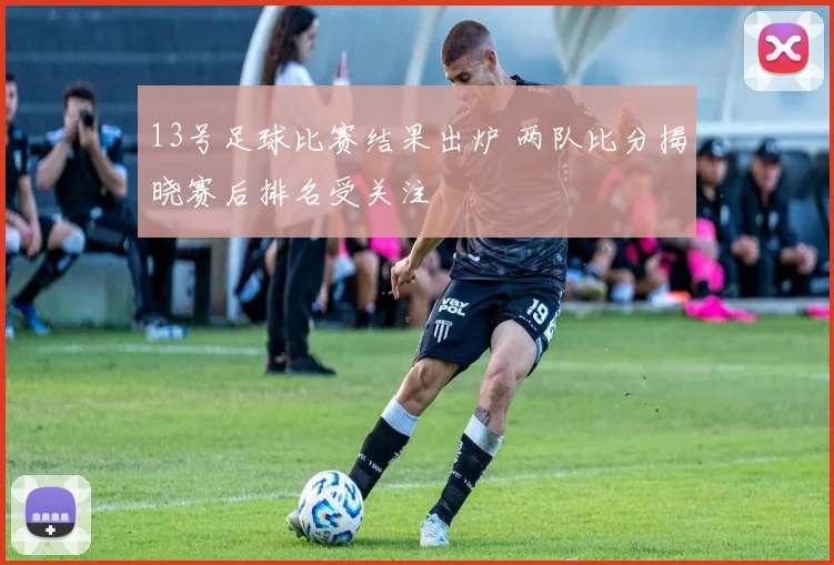 13号足球比赛结果出炉 两队比分揭晓赛后排名受关注