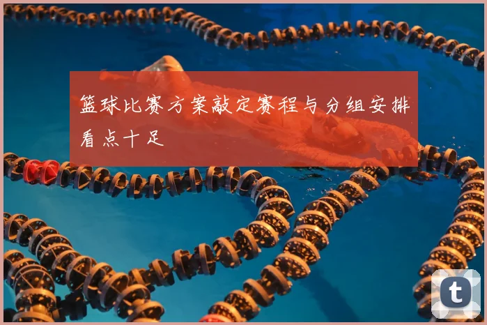 篮球比赛方案敲定赛程与分组安排看点十足