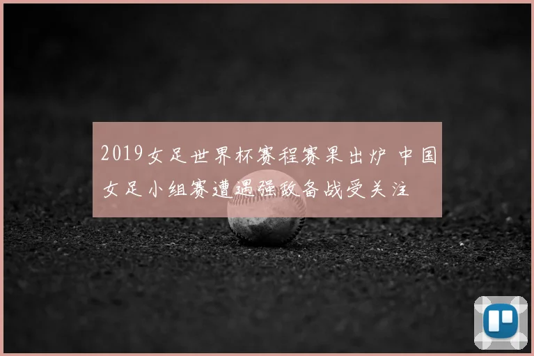 2019女足世界杯赛程赛果出炉 中国女足小组赛遭遇强敌备战受关注