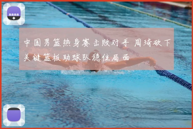 中国男篮热身赛击败对手 周琦砍下关键篮板助球队稳住局面