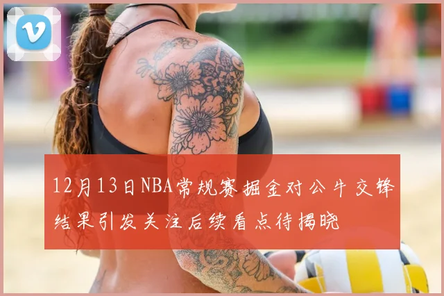 12月13日NBA常规赛掘金对公牛交锋结果引发关注后续看点待揭晓
