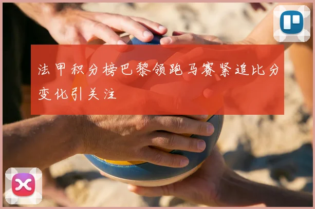 法甲积分榜巴黎领跑马赛紧追比分变化引关注