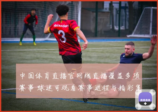 中国体育直播官网线直播覆盖多项赛事 球迷可观看赛事进程与精彩集锦