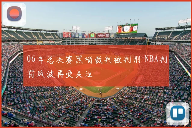 06年总决赛黑哨裁判被判刑 NBA判罚风波再受关注
