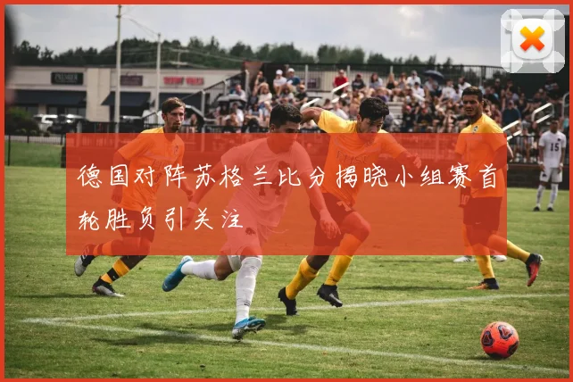 德国对阵苏格兰比分揭晓小组赛首轮胜负引关注