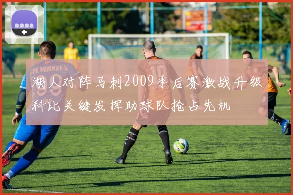 湖人对阵马刺2009季后赛激战升级科比关键发挥助球队抢占先机