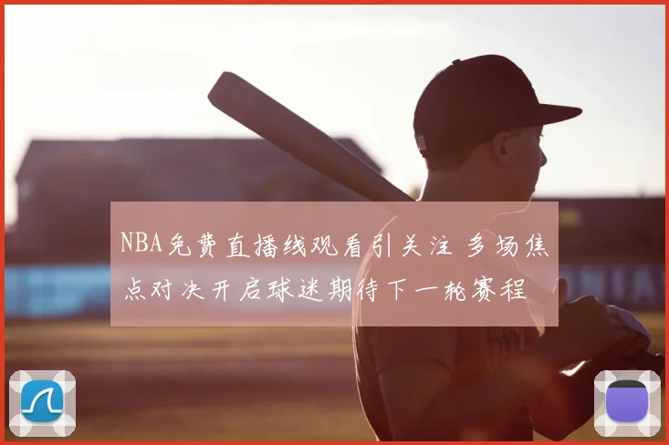 NBA免费直播线观看引关注 多场焦点对决开启球迷期待下一轮赛程