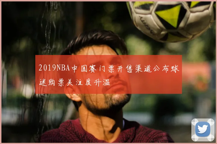 2019NBA中国赛门票开售渠道公布球迷购票关注度升温