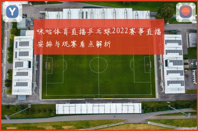 咪咕体育直播乒乓球2022赛事直播安排与观赛看点解析