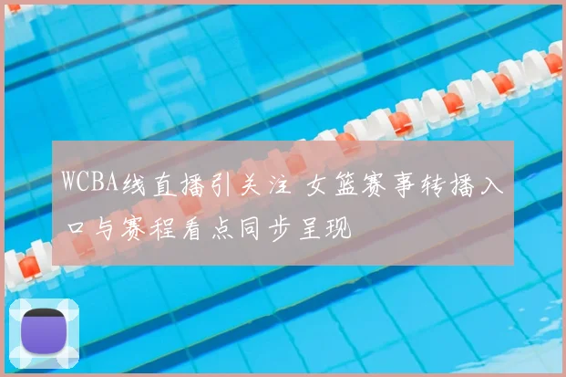 WCBA线直播引关注 女篮赛事转播入口与赛程看点同步呈现