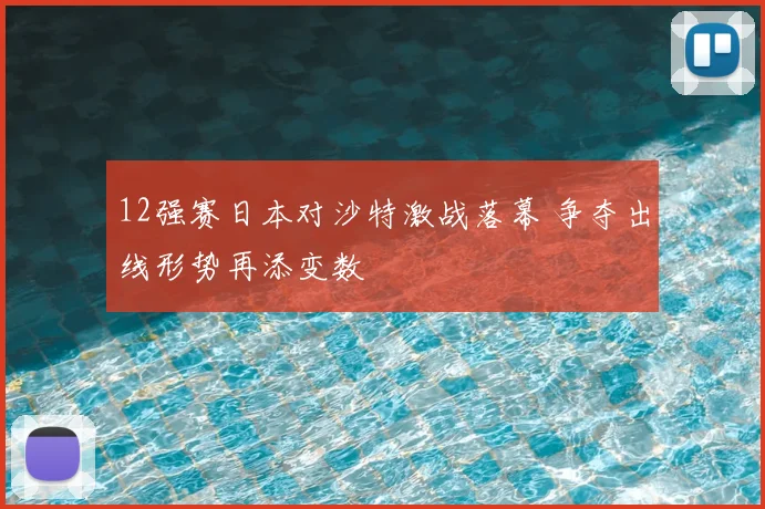 12强赛日本对沙特激战落幕 争夺出线形势再添变数