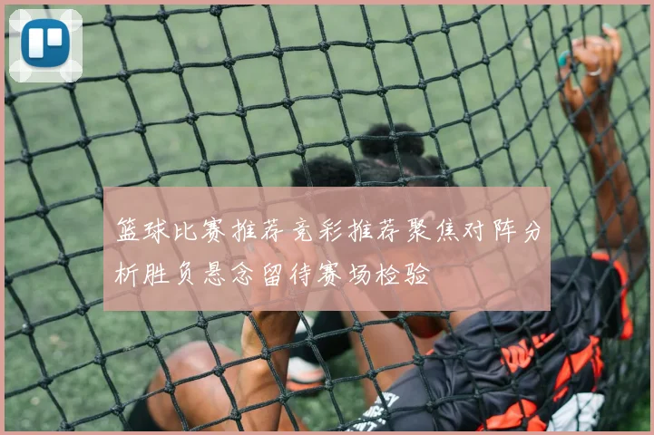 篮球比赛推荐竞彩推荐聚焦对阵分析胜负悬念留待赛场检验