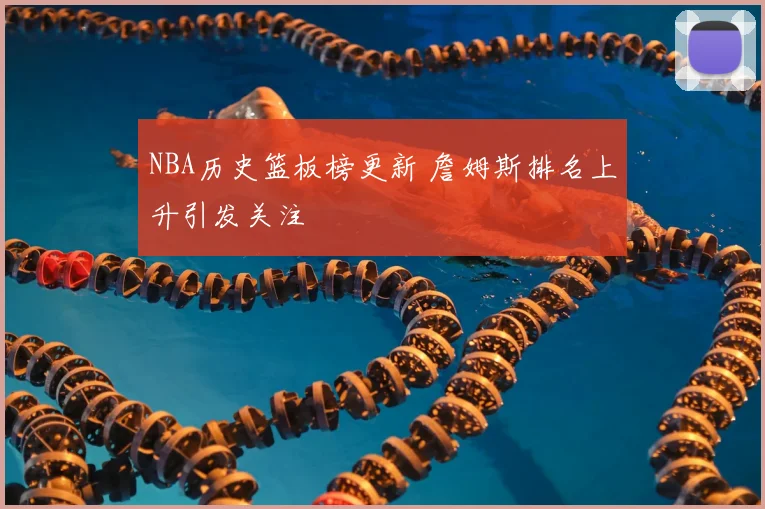 NBA历史篮板榜更新 詹姆斯排名上升引发关注
