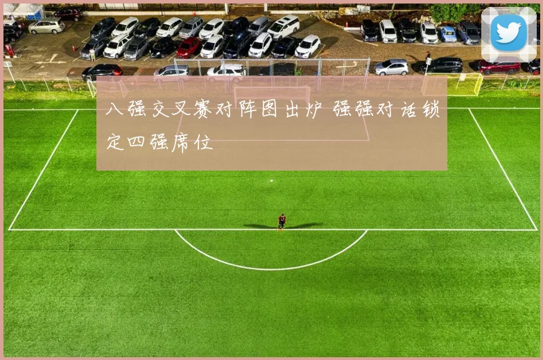 八强交叉赛对阵图出炉 强强对话锁定四强席位