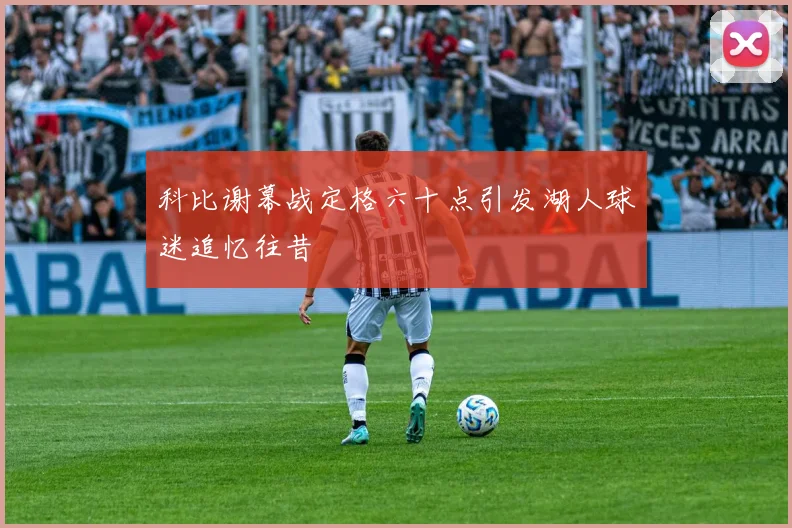 科比谢幕战定格六十点引发湖人球迷追忆往昔