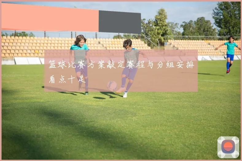 篮球比赛方案敲定赛程与分组安排看点十足