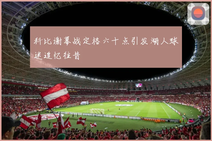 科比谢幕战定格六十点引发湖人球迷追忆往昔