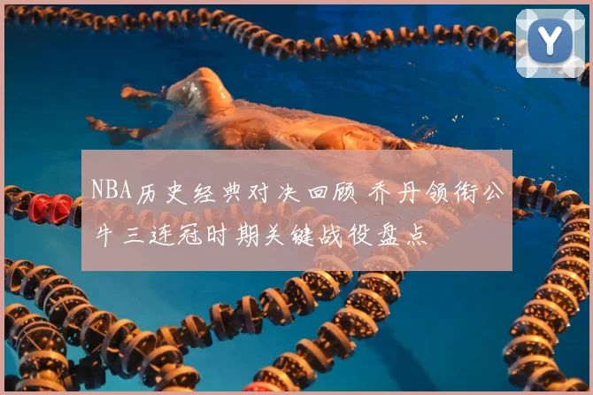 NBA历史经典对决回顾 乔丹领衔公牛三连冠时期关键战役盘点