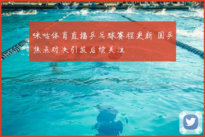 咪咕体育直播乒乓球赛程更新 国乒焦点对决引发后续关注