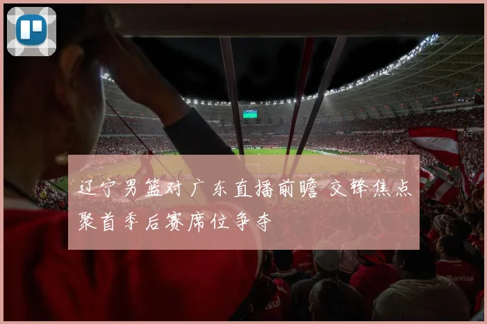 辽宁男篮对广东直播前瞻 交锋焦点聚首季后赛席位争夺