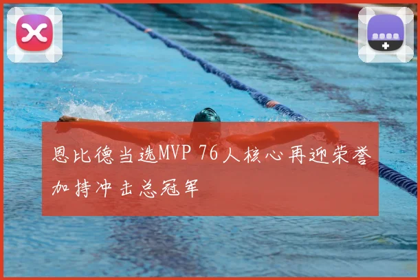 恩比德当选MVP 76人核心再迎荣誉加持冲击总冠军