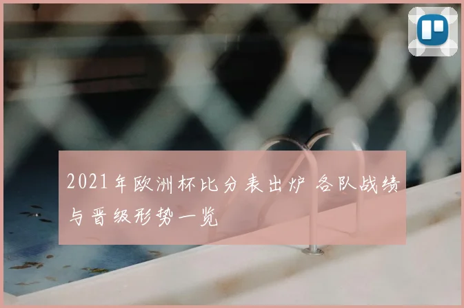 2021年欧洲杯比分表出炉 各队战绩与晋级形势一览