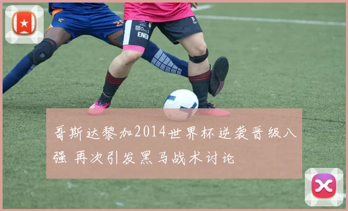 哥斯达黎加2014世界杯逆袭晋级八强 再次引发黑马战术讨论