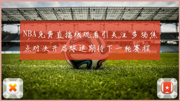 NBA免费直播线观看引关注 多场焦点对决开启球迷期待下一轮赛程