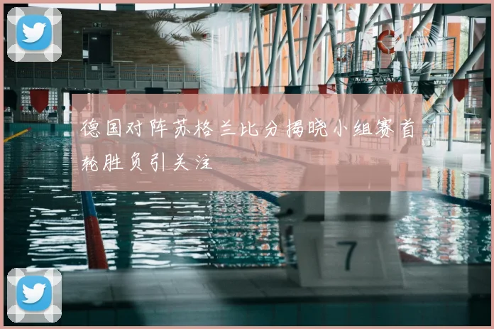 德国对阵苏格兰比分揭晓小组赛首轮胜负引关注