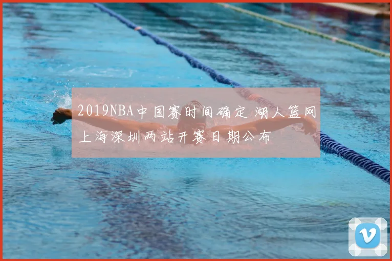 2019NBA中国赛时间确定 湖人篮网上海深圳两站开赛日期公布