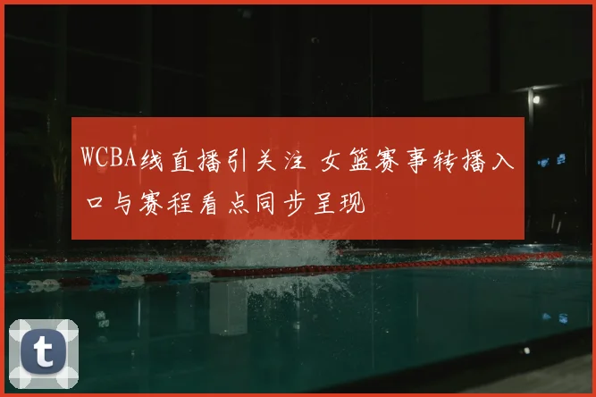 WCBA线直播引关注 女篮赛事转播入口与赛程看点同步呈现