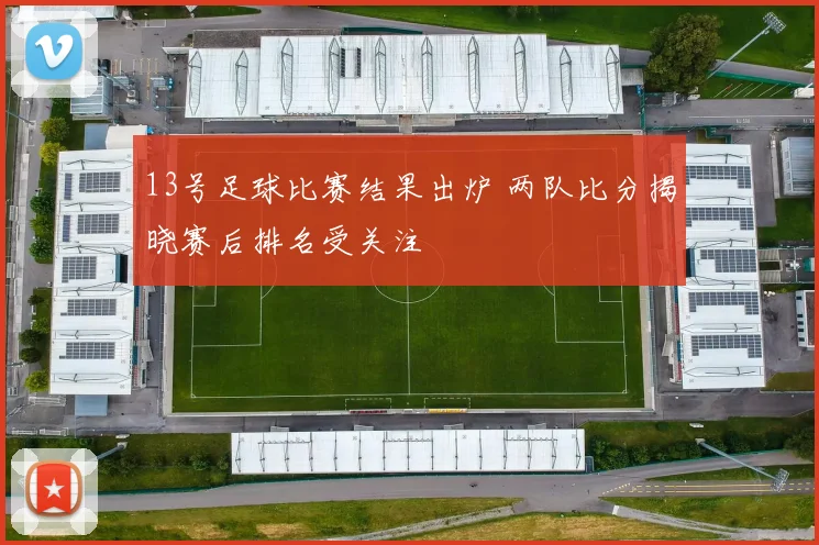 13号足球比赛结果出炉 两队比分揭晓赛后排名受关注