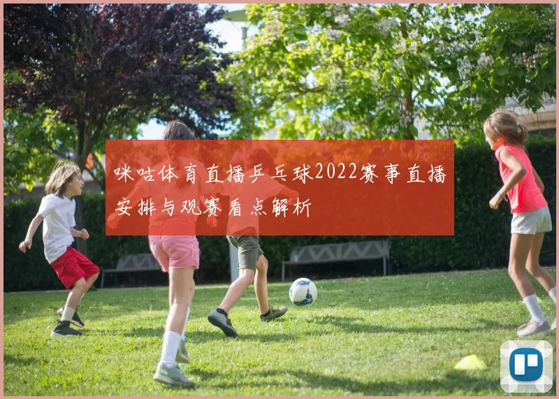 咪咕体育直播乒乓球2022赛事直播安排与观赛看点解析