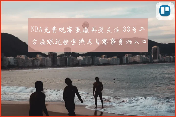 NBA免费观赛渠道再受关注 88号平台成球迷检索热点与赛事资讯入口