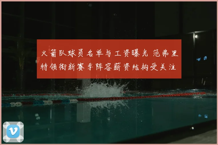 火箭队球员名单与工资曝光 范弗里特领衔新赛季阵容薪资结构受关注