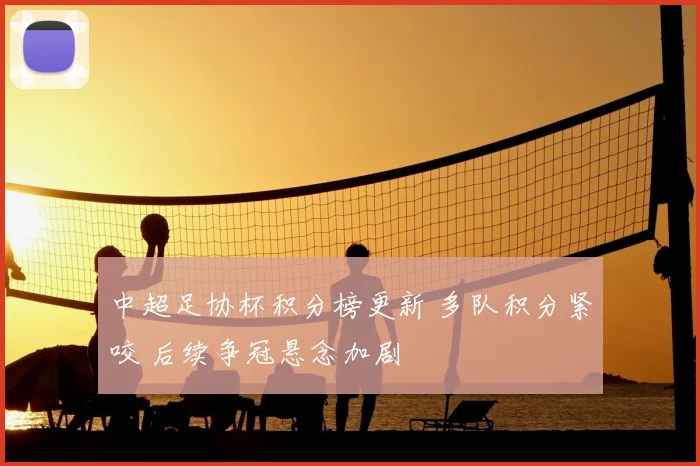 中超足协杯积分榜更新 多队积分紧咬 后续争冠悬念加剧