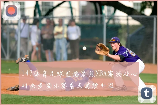 147体育足球直播聚焦NBA赛场核心对决多场比赛看点持续升温