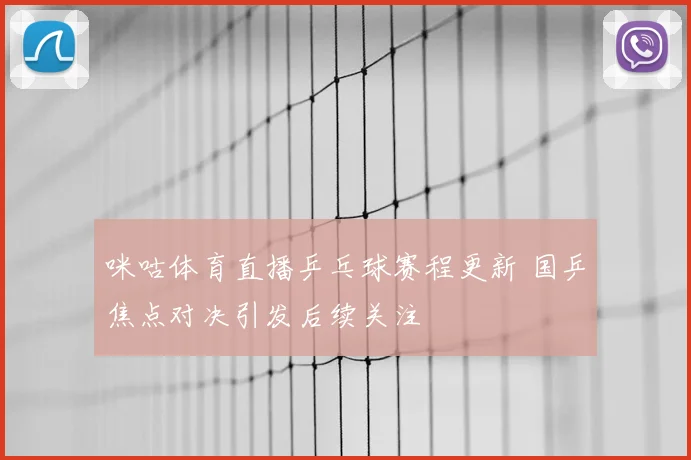 咪咕体育直播乒乓球赛程更新 国乒焦点对决引发后续关注