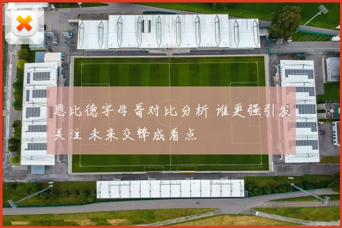 恩比德字母哥对比分析 谁更强引发关注 未来交锋成看点